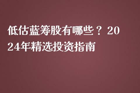 低估蓝筹股有哪些？ 2024年精选投资指南_https://www.zcsm.com.cn_期货培训_第1张