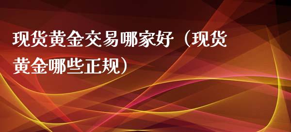 现货黄金交易哪家好（现货黄金哪些正规）_https://www.zcsm.com.cn_期货交易_第1张