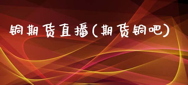 铜期货直播(期货铜吧)_https://www.zcsm.com.cn_期货百科_第1张