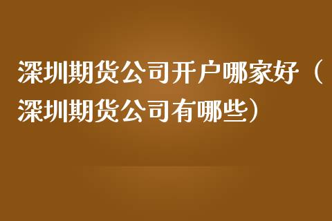 深圳期货公司开户哪家好（深圳期货公司有哪些）_https://www.zcsm.com.cn_期货培训_第1张