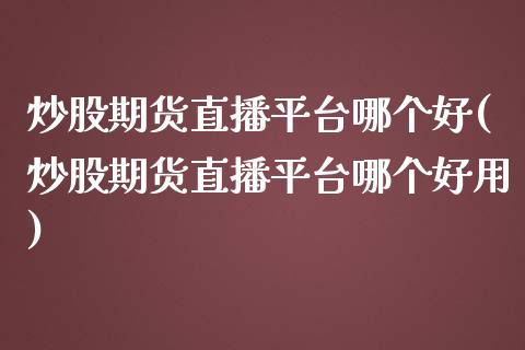 炒股期货直播平台哪个好(炒股期货直播平台哪个好用)_https://www.zcsm.com.cn_期货培训_第1张