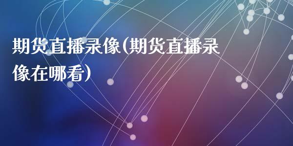 期货直播录像(期货直播录像在哪看)_https://www.zcsm.com.cn_期货百科_第1张