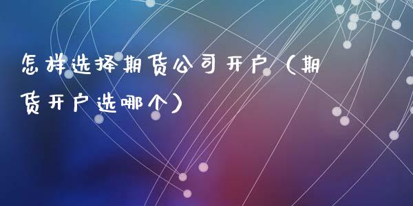 怎样选择期货公司开户（期货开户选哪个）_https://www.zcsm.com.cn_期货培训_第1张