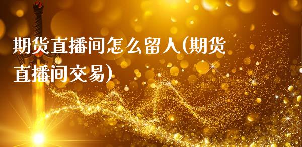 期货直播间怎么留人(期货直播间交易)_https://www.zcsm.com.cn_期货喊单_第1张