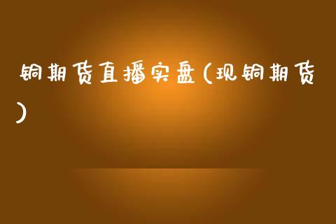 铜期货直播实盘(现铜期货)_https://www.zcsm.com.cn_原油期货_第1张