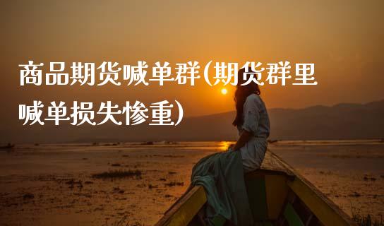 商品期货喊单群(期货群里喊单损失惨重)_https://www.zcsm.com.cn_期货喊单_第1张