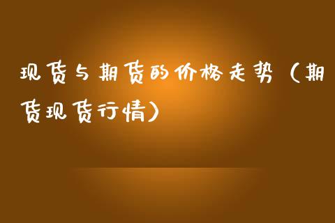 现货与期货的价格走势（期货现货行情）_https://www.zcsm.com.cn_期货行情_第1张