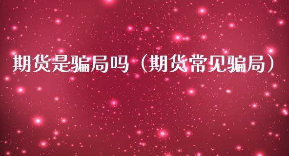 期货是骗局吗（期货常见骗局）_https://www.zcsm.com.cn_期货培训_第1张