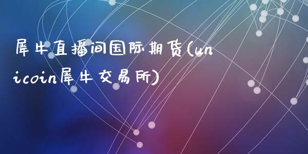 犀牛直播间国际期货(unicoin犀牛交易所)_https://www.zcsm.com.cn_期货行情_第1张