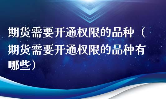 期货需要开通权限的品种（期货需要开通权限的品种有哪些）_https://www.zcsm.com.cn_期货喊单_第1张