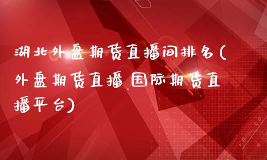 湖北外盘期货直播间排名(外盘期货直播_国际期货直播平台)_https://www.zcsm.com.cn_期货百科_第1张