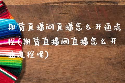 期货直播间直播怎么开通流程(期货直播间直播怎么开通流程呢)_https://www.zcsm.com.cn_期货喊单_第1张
