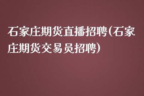 石家庄期货直播招聘(石家庄期货交易员招聘)_https://www.zcsm.com.cn_期货喊单_第1张