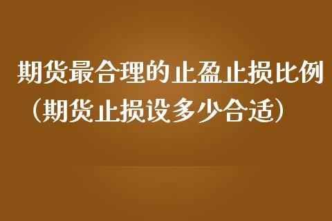 期货最合理的止盈止损比例（期货止损设多少合适）_https://www.zcsm.com.cn_期货交易_第1张