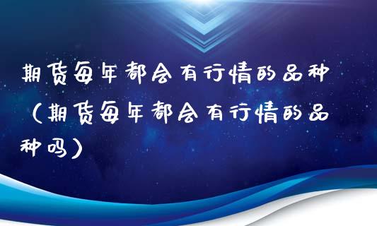 期货每年都会有行情的品种（期货每年都会有行情的品种吗）_https://www.zcsm.com.cn_期货行情_第1张