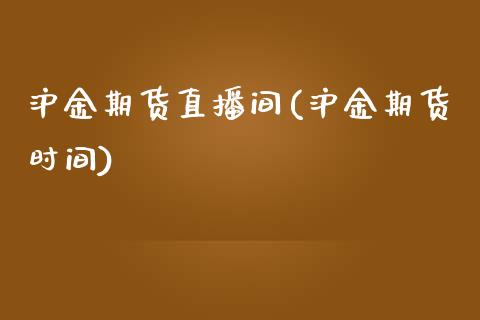 沪金期货直播间(沪金期货时间)_https://www.zcsm.com.cn_原油期货_第1张