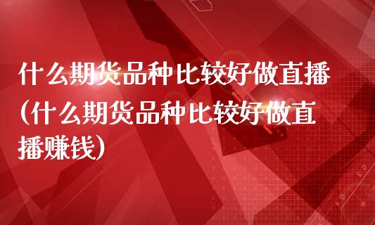 什么期货品种比较好做直播(什么期货品种比较好做直播赚钱)_https://www.zcsm.com.cn_期货百科_第1张