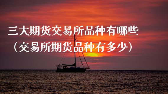 三大期货交易所品种有哪些（交易所期货品种有多少）_https://www.zcsm.com.cn_期货交易_第1张