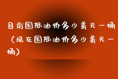 目前国际油价多少美元一桶（现在国际油价多少美元一桶）_https://www.zcsm.com.cn_期货培训_第1张