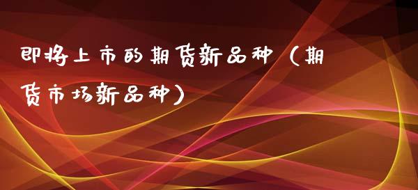 即将上市的期货新品种（期货市场新品种）_https://www.zcsm.com.cn_期货喊单_第1张