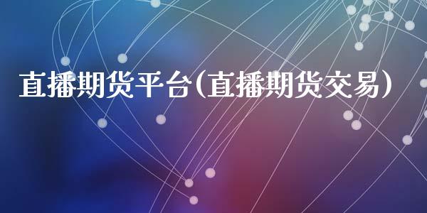 直播期货平台(直播期货交易)_https://www.zcsm.com.cn_期货百科_第1张