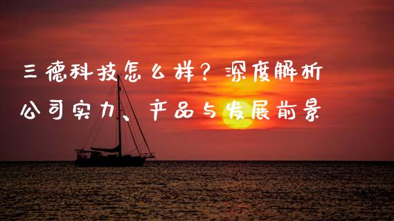 三德科技怎么样？深度解析公司实力、产品与发展前景_https://www.zcsm.com.cn_期货百科_第1张