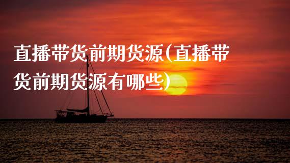 直播带货前期货源(直播带货前期货源有哪些)_https://www.zcsm.com.cn_期货喊单_第1张