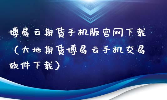 博易云期货手机版官网下载（大地期货博易云手机交易软件下载）_https://www.zcsm.com.cn_期货百科_第1张