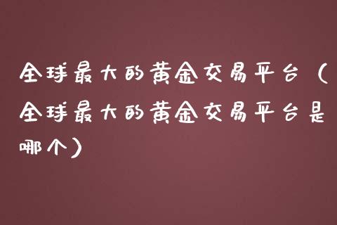 全球最大的黄金交易平台（全球最大的黄金交易平台是哪个）_https://www.zcsm.com.cn_期货交易_第1张
