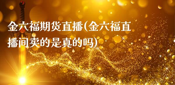 金六福期货直播(金六福直播间卖的是真的吗)_https://www.zcsm.com.cn_期货培训_第1张