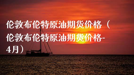 伦敦布伦特原油期货价格（伦敦布伦特原油期货价格-4月）_https://www.zcsm.com.cn_原油期货_第1张