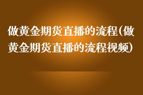做黄金期货直播的流程(做黄金期货直播的流程视频)_https://www.zcsm.com.cn_期货行情_第1张