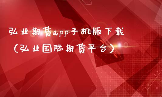 弘业期货app手机版下载（弘业国际期货平台）_https://www.zcsm.com.cn_期货百科_第1张