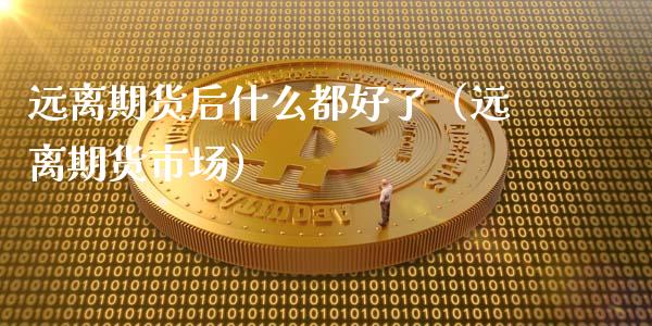 远离期货后什么都好了（远离期货市场）_https://www.zcsm.com.cn_期货喊单_第1张