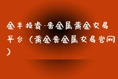 金丰投资-贵金属黄金交易平台（黄金贵金属交易官网）_https://www.zcsm.com.cn_期货交易_第1张