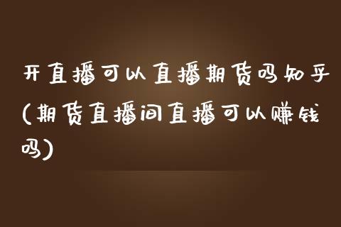 开直播可以直播期货吗知乎(期货直播间直播可以赚钱吗)_https://www.zcsm.com.cn_期货喊单_第1张