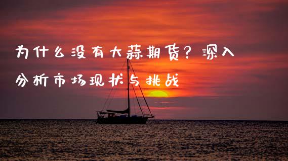 为什么没有大蒜期货？深入分析市场现状与挑战_https://www.zcsm.com.cn_期货百科_第1张