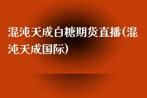 混沌天成白糖期货直播(混沌天成国际)_https://www.zcsm.com.cn_期货行情_第1张