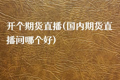 开个期货直播(国内期货直播间哪个好)_https://www.zcsm.com.cn_期货百科_第1张