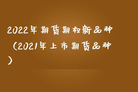 2022年期货期权新品种（2021年上市期货品种）_https://www.zcsm.com.cn_期货喊单_第1张