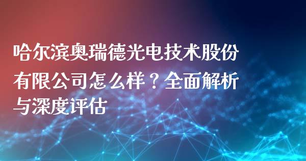 哈尔滨奥瑞德光电技术股份有限公司怎么样？全面解析与深度评估_https://www.zcsm.com.cn_原油期货_第1张