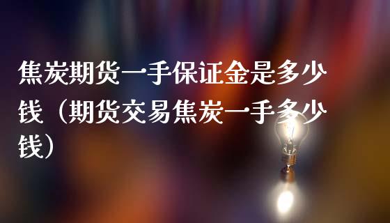 焦炭期货一手保证金是多少钱（期货交易焦炭一手多少钱）_https://www.zcsm.com.cn_期货行情_第1张