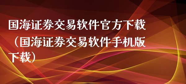 国海证券交易软件官方下载（国海证券交易软件手机版下载）_https://www.zcsm.com.cn_原油期货_第1张