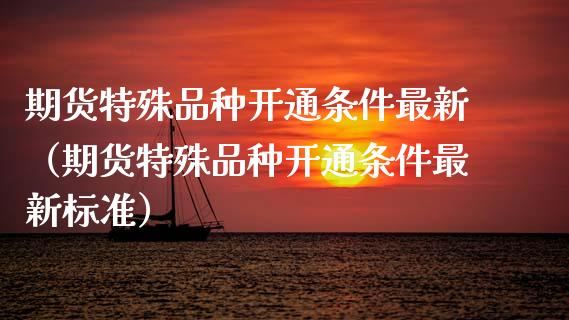 期货特殊品种开通条件最新（期货特殊品种开通条件最新标准）_https://www.zcsm.com.cn_期货喊单_第1张
