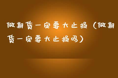 做期货一定要大止损（做期货一定要大止损吗）_https://www.zcsm.com.cn_期货交易_第1张