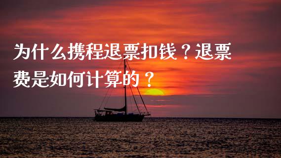 为什么携程退票扣钱？退票费是如何计算的？_https://www.zcsm.com.cn_原油期货_第1张