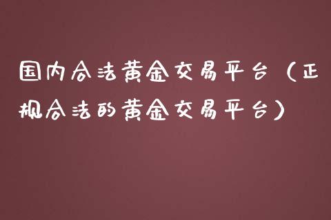 国内合法黄金交易平台（正规合法的黄金交易平台）_https://www.zcsm.com.cn_期货交易_第1张