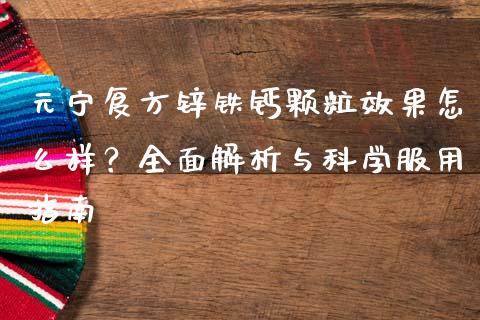 元宁复方锌铁钙颗粒效果怎么样？全面解析与科学服用指南_https://www.zcsm.com.cn_期货交易_第1张