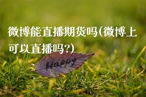 微博能直播期货吗(微博上可以直播吗?)_https://www.zcsm.com.cn_期货行情_第1张