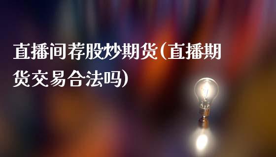 直播间荐股炒期货(直播期货交易合法吗)_https://www.zcsm.com.cn_期货喊单_第1张
